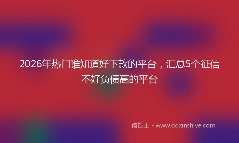 2026年热门谁知道好下款的平台，汇总5个征信不好负债高的平台