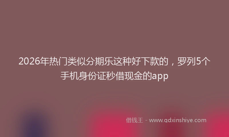 2026年热门类似分期乐这种好下款的，罗列5个手机身份证秒借现金的app