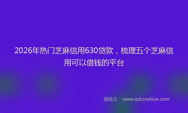 2026年热门芝麻信用630贷款，梳理五个芝麻信用可以借钱的平台