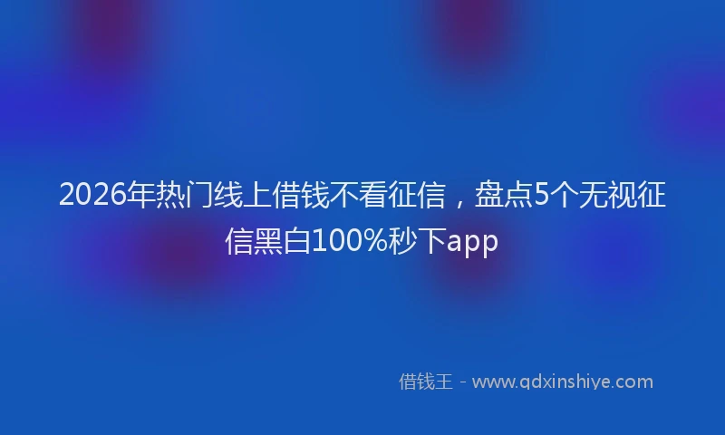 2026年热门线上借钱不看征信，盘点5个无视征信黑白100%秒下app
