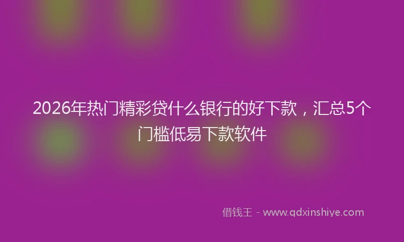 2026年热门精彩贷什么银行的好下款，汇总5个门槛低易下款软件
