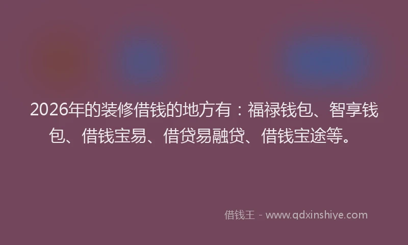 2026年的装修借钱的地方有:福禄钱包、智享钱包、借钱宝易、借贷易融贷、借钱宝途等。