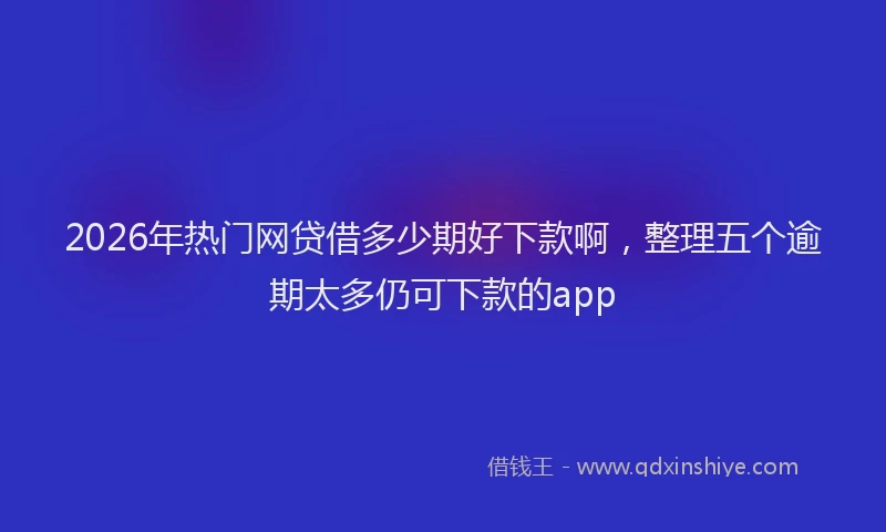 2026年热门网贷借多少期好下款啊，整理五个逾期太多仍可下款的app