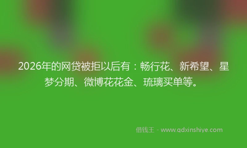 2026年的网贷被拒以后有：畅行花、新希望、星梦分期、微博花花金、琉璃买单等。