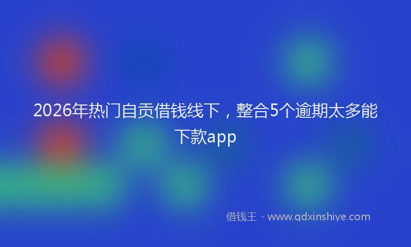 2026年热门自贡借钱线下,整合5个逾期太多能下款app