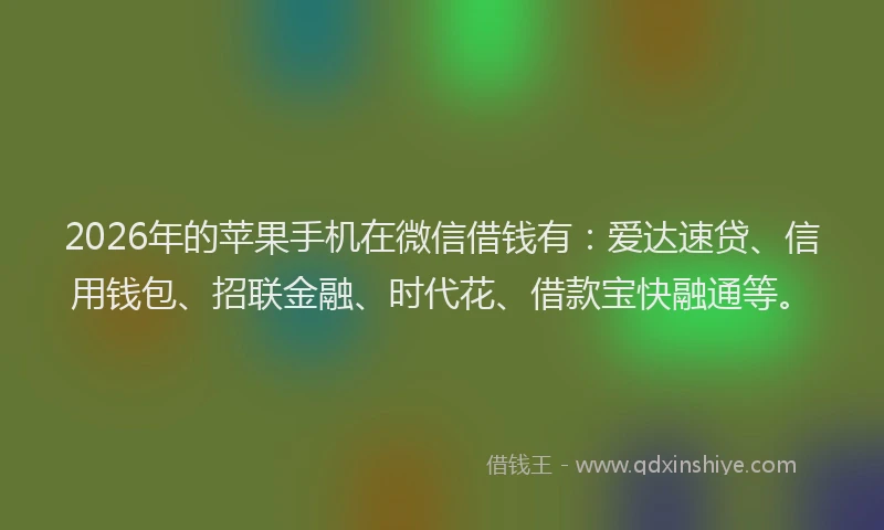 2026年的苹果手机在微信借钱有：爱达速贷、信用钱包、招联金融、时代花、借款宝快融通等。