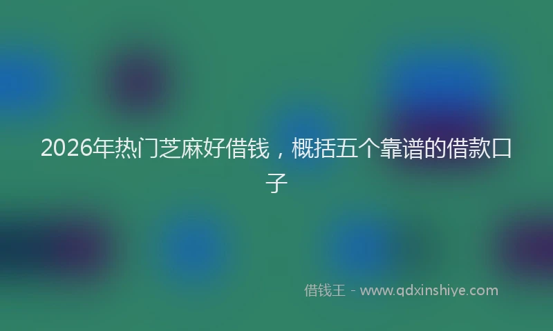 2026年热门芝麻好借钱,概括五个靠谱的借款口子