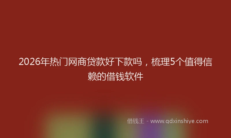 2026年热门网商贷款好下款吗,梳理5个值得信赖的借钱软件