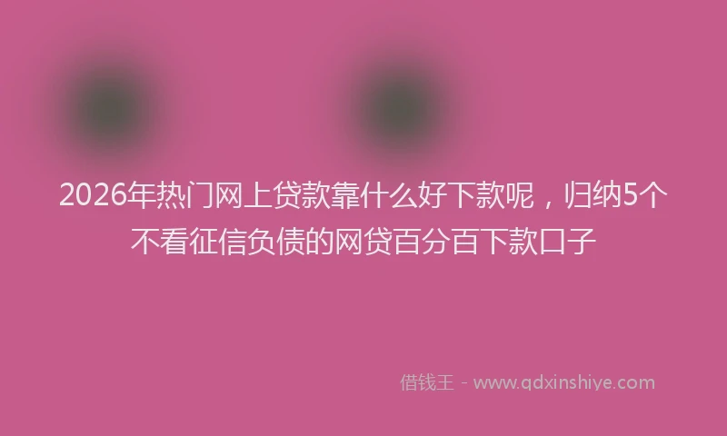 2026年热门网上贷款靠什么好下款呢，归纳5个不看征信负债的网贷百分百下款口子