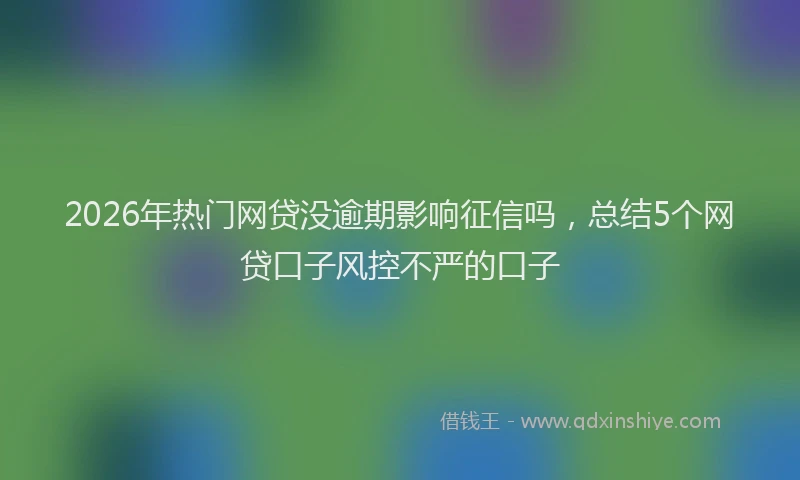 2026年热门网贷没逾期影响征信吗，总结5个网贷口子风控不严的口子