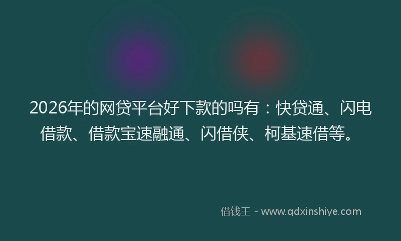 2026年的网贷平台好下款的吗有：快贷通、闪电借款、借款宝速融通、闪借侠、柯基速借等。