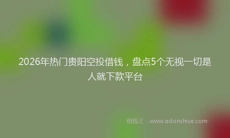 2026年热门贵阳空投借钱，盘点5个无视一切是人就下款平台