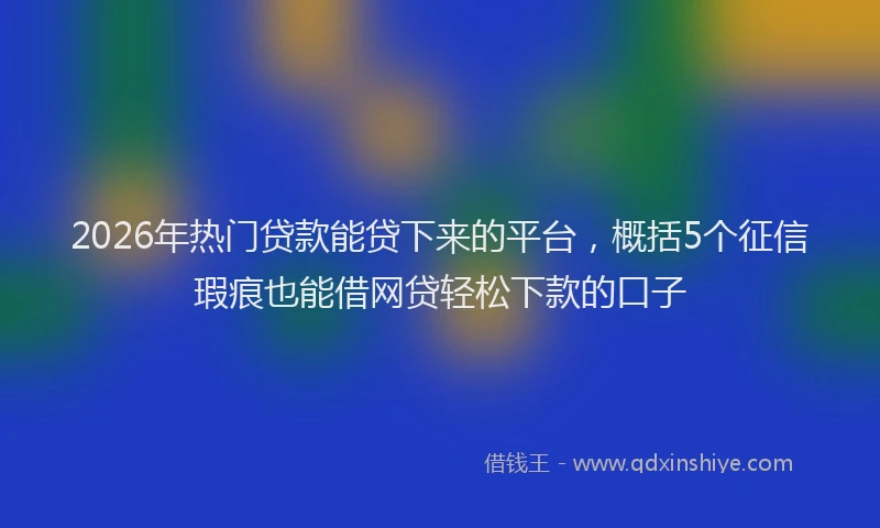2026年热门贷款能贷下来的平台，概括5个征信瑕疵也能借网贷轻松下款的口子