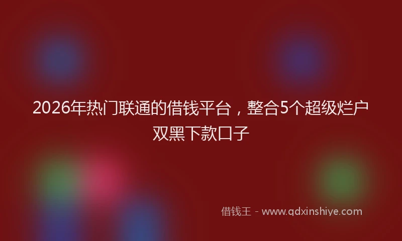 2026年热门联通的借钱平台，整合5个超级烂户双黑下款口子