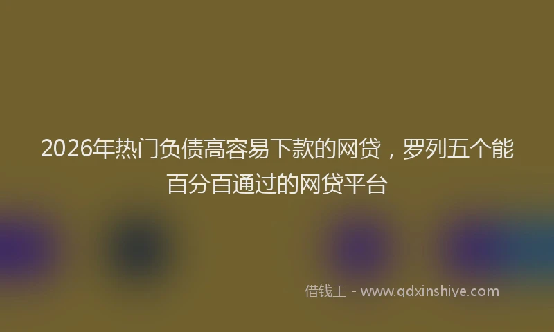 2026年热门负债高容易下款的网贷，罗列五个能百分百通过的网贷平台