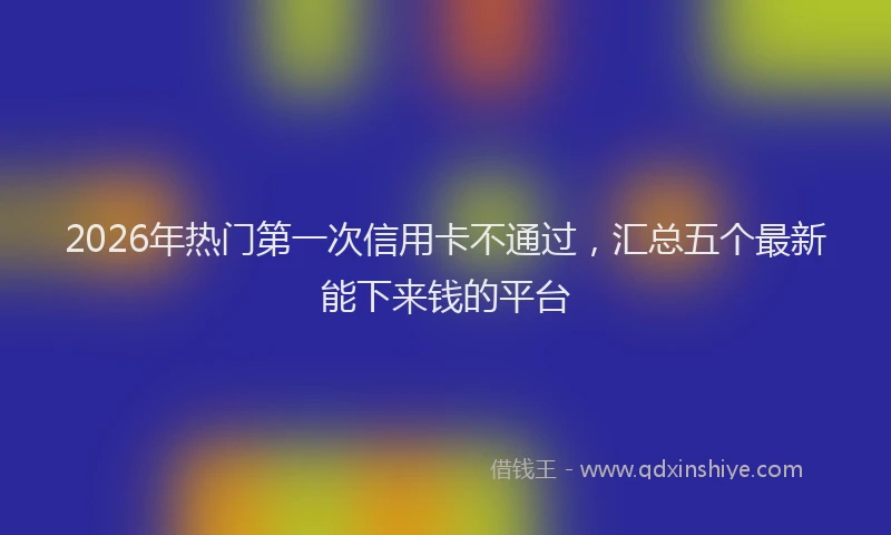 2026年热门第一次信用卡不通过，汇总五个最新能下来钱的平台