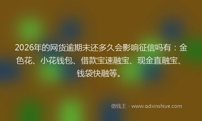 2026年的网货逾期未还多久会影响征信吗有：金色花、小花钱包、借款宝速融宝、现金直融宝、钱袋快融等。