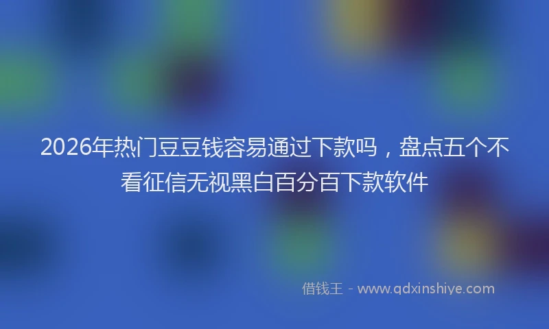 2026年热门豆豆钱容易通过下款吗，盘点五个不看征信无视黑白百分百下款软件