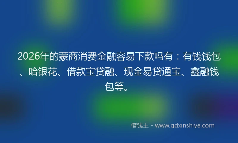 2026年的蒙商消费金融容易下款吗有：有钱钱包、哈银花、借款宝贷融、现金易贷通宝、鑫融钱包等。