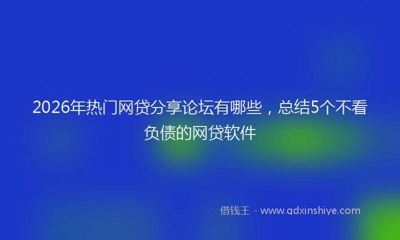 2026年热门网贷分享论坛有哪些，总结5个不看负债的网贷软件
