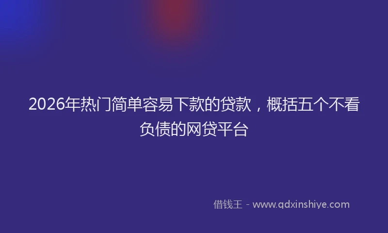 2026年热门简单容易下款的贷款，概括五个不看负债的网贷平台