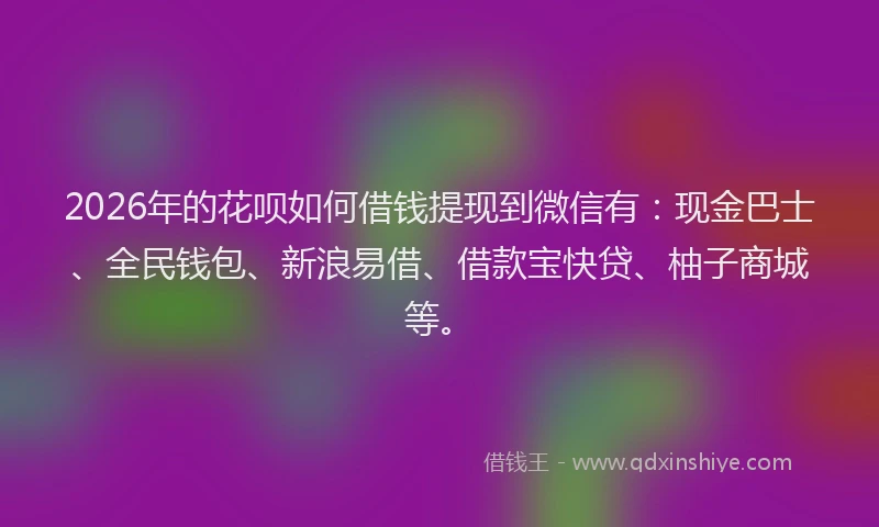 2026年的花呗如何借钱提现到微信有：现金巴士、全民钱包、新浪易借、借款宝快贷、柚子商城等。