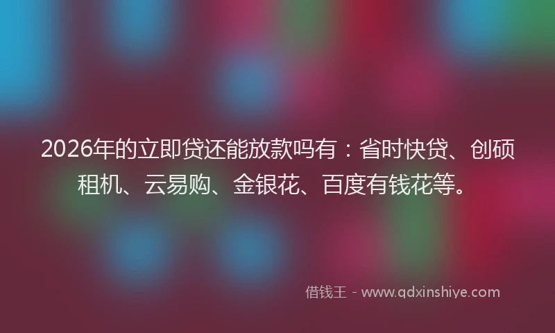 2026年的立即贷还能放款吗有：省时快贷、创硕租机、云易购、金银花、百度有钱花等。