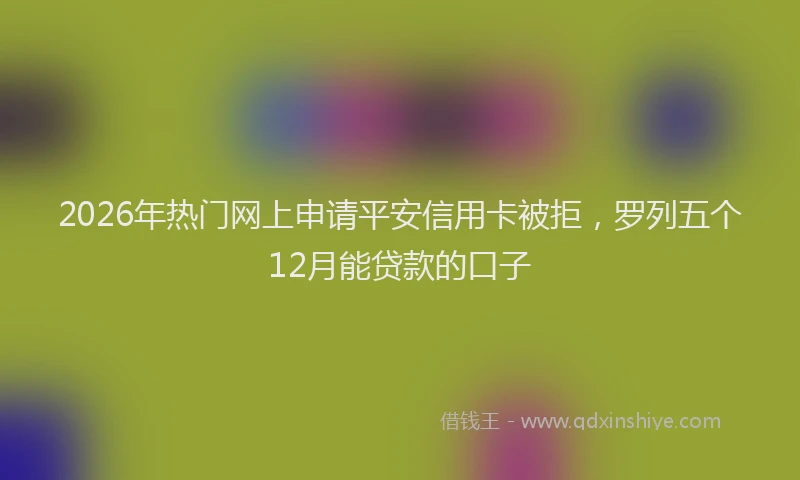 2026年热门网上申请平安信用卡被拒，罗列五个12月能贷款的口子
