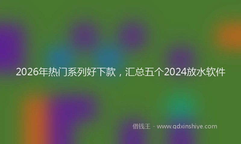 2026年热门系列好下款，汇总五个2024放水软件
