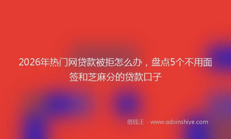 2026年热门网贷款被拒怎么办，盘点5个不用面签和芝麻分的贷款口子