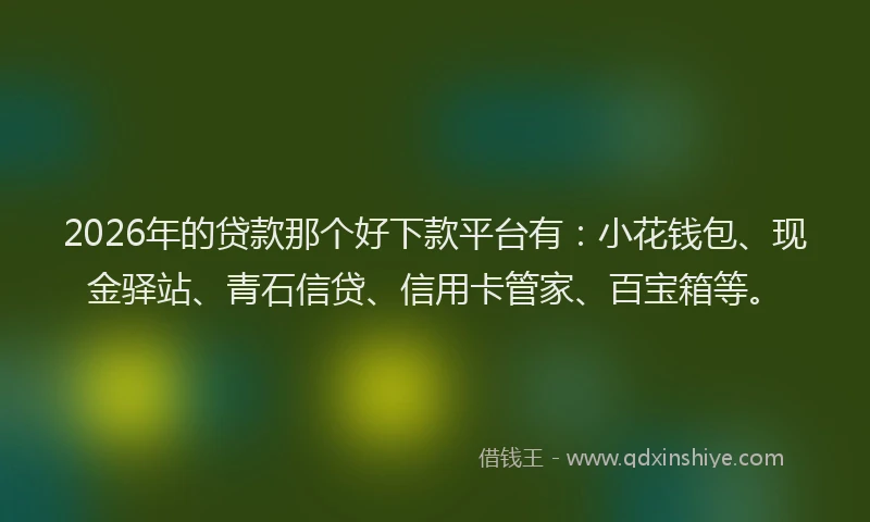 2026年的贷款那个好下款平台有：小花钱包、现金驿站、青石信贷、信用卡管家、百宝箱等。