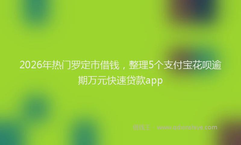 2026年热门罗定市借钱，整理5个支付宝花呗逾期万元快速贷款app