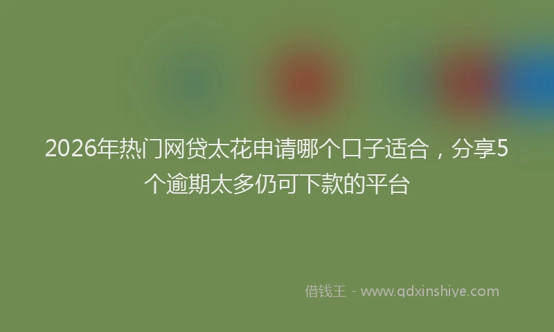 2026年热门网贷太花申请哪个口子适合，分享5个逾期太多仍可下款的平台