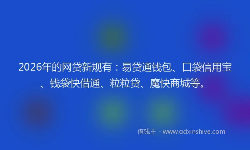 2026年的网贷新规有:易贷通钱包、口袋信用宝、钱袋快借通、粒粒贷、魔快商城等。