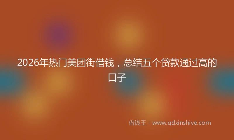 2026年热门美团街借钱，总结五个贷款通过高的口子
