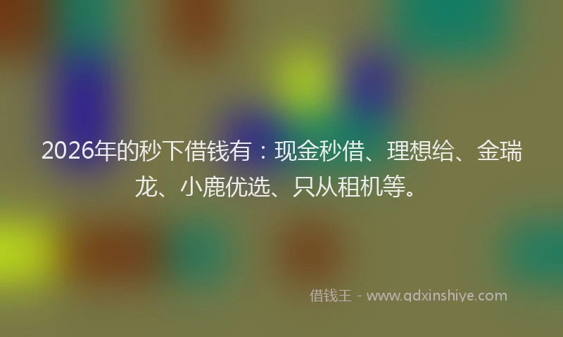2026年的秒下借钱有：现金秒借、理想给、金瑞龙、小鹿优选、只从租机等。