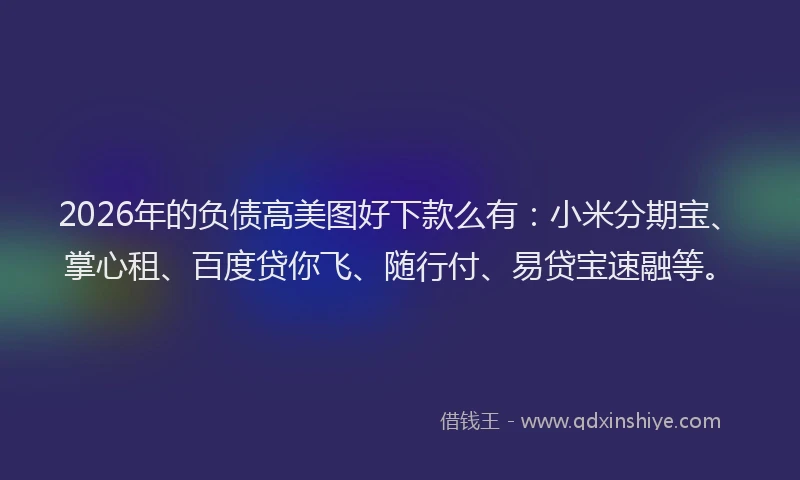 2026年的负债高美图好下款么有：小米分期宝、掌心租、百度贷你飞、随行付、易贷宝速融等。
