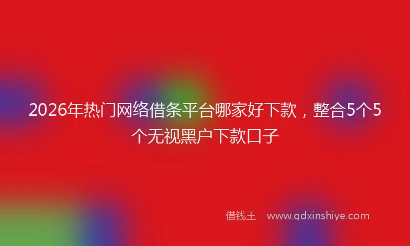 2026年热门网络借条平台哪家好下款,整合5个5个无视黑户下款口子