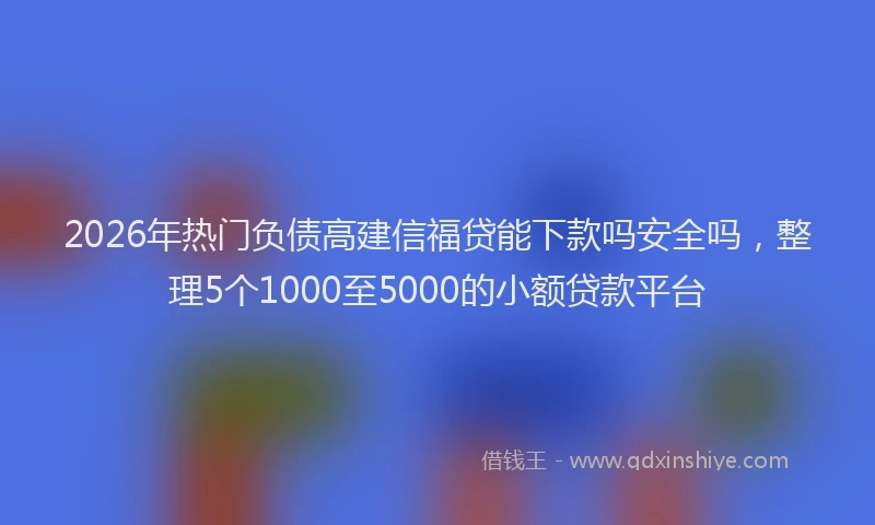 2026年热门负债高建信福贷能下款吗安全吗，整理5个1000至5000的小额贷款平台