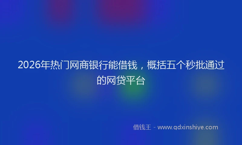 2026年热门网商银行能借钱，概括五个秒批通过的网贷平台