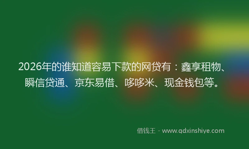 2026年的谁知道容易下款的网贷有：鑫享租物、瞬信贷通、京东易借、哆哆米、现金钱包等。