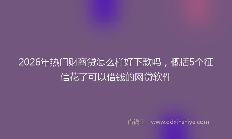 2026年热门财商贷怎么样好下款吗，概括5个征信花了可以借钱的网贷软件