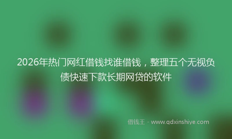 2026年热门网红借钱找谁借钱，整理五个无视负债快速下款长期网贷的软件