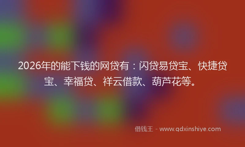 2026年的能下钱的网贷有：闪贷易贷宝、快捷贷宝、幸福贷、祥云借款、葫芦花等。