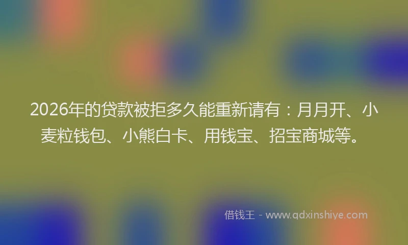2026年的贷款被拒多久能重新请有：月月开、小麦粒钱包、小熊白卡、用钱宝、招宝商城等。
