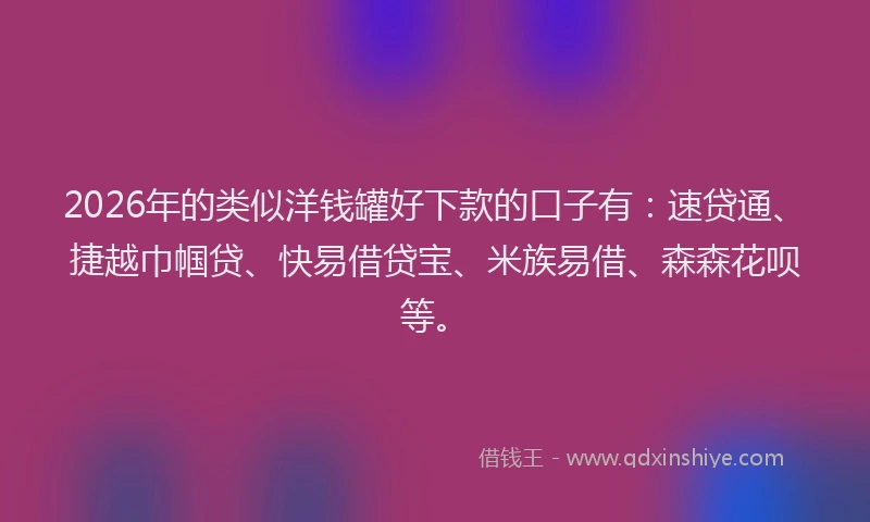 2026年的类似洋钱罐好下款的口子有:速贷通、捷越巾帼贷、快易借贷宝、米族易借、森森花呗等。