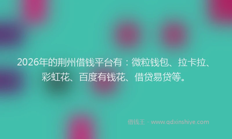 2026年的荆州借钱平台有:微粒钱包、拉卡拉、彩虹花、百度有钱花、借贷易贷等。