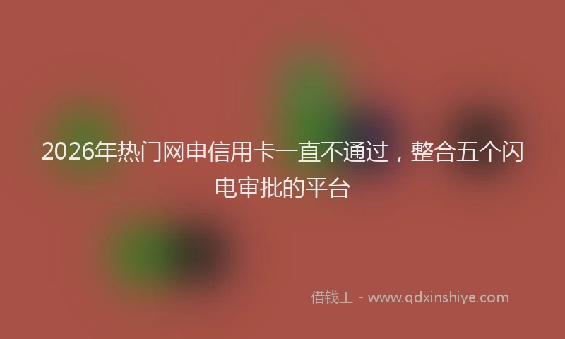 2026年热门网申信用卡一直不通过，整合五个闪电审批的平台