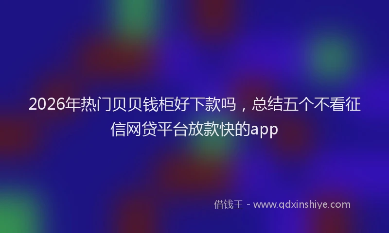 2026年热门贝贝钱柜好下款吗，总结五个不看征信网贷平台放款快的app