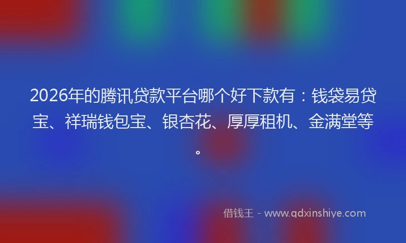 2026年的腾讯贷款平台哪个好下款有：钱袋易贷宝、祥瑞钱包宝、银杏花、厚厚租机、金满堂等。